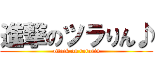 進撃のツラりん♪ (attack on turarin)