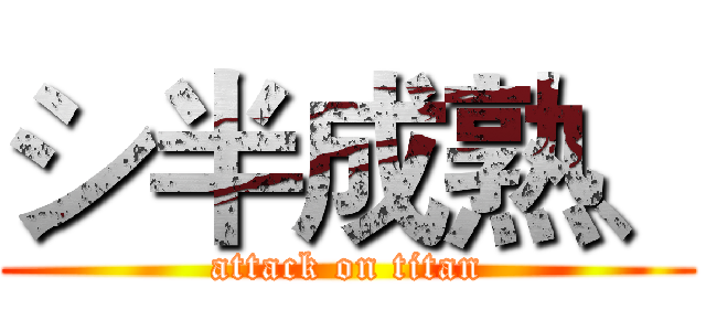 シ半成熟、 (attack on titan)