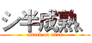 シ半成熟、 (attack on titan)