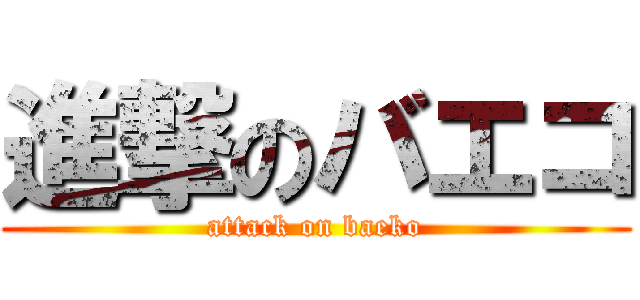 進撃のバエコ (attack on baeko)