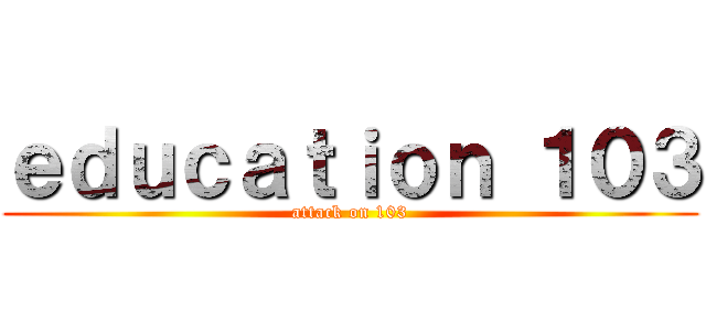 ｅｄｕｃａｔｉｏｎ １０３ (attack on 103)