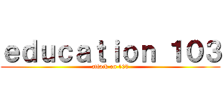 ｅｄｕｃａｔｉｏｎ １０３ (attack on 103)