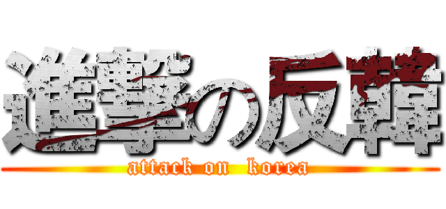 進撃の反韓 (attack on  korea)