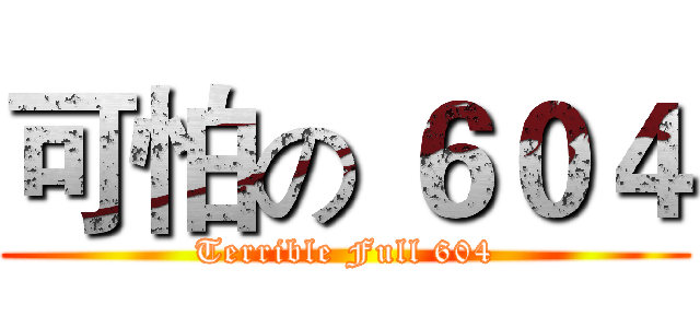 可怕の ６０４ (Terrible Full 604)