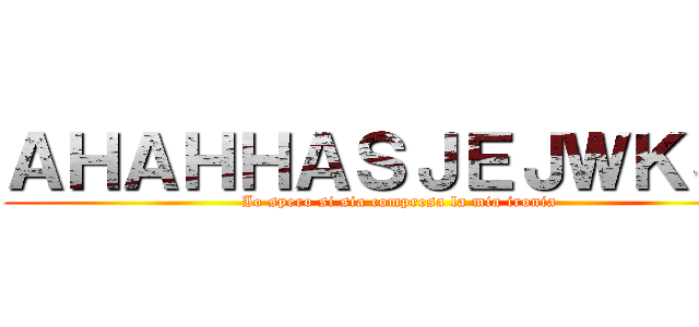 ＡＨＡＨＨＡＳＪＥＪＷＫＳＪ ( Io spero si sia compresa la mia ironia)
