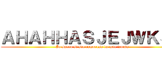 ＡＨＡＨＨＡＳＪＥＪＷＫＳＪ ( Io spero si sia compresa la mia ironia)