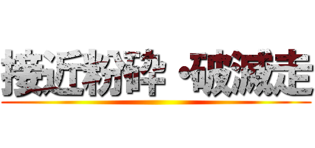 接近粉砕・破滅走 ()