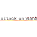 ａｔｔａｃｋ ｏｎ ｗａｎｋｋ (zomg wankins)