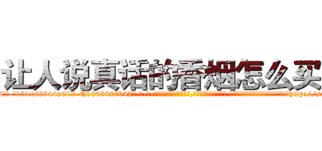 让人说真话的香烟怎么买到 (让人说真话的香烟怎么买到【电-话151x68344x817-Q1065427042元-吉-药-业】我们做的是长期生意,靠的是老客户长期支持 让人说真话的香烟怎么买到在发表了一篇http://sngk.net/a0C8W4

参考消息网我们做的是长期生意,靠的是老客户长期支持也许我们早该意识到，就连鲍勃·霍斯金斯（金球奖戏剧类电影男主角 
)