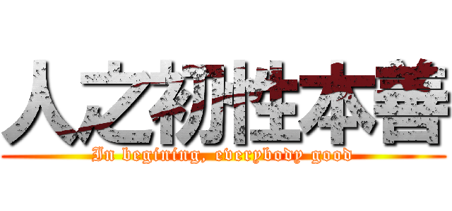 人之初性本善 (In begining, everybody good)