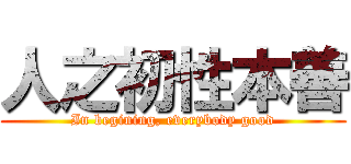 人之初性本善 (In begining, everybody good)