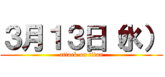 ３月１３日（水） (attack on titan)