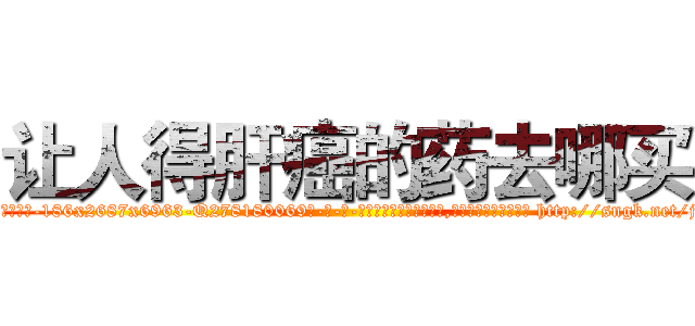 让人得肝癌的药去哪买 (让人得肝癌的药去哪买【电-186x2687x6963-Q278180069元-吉-药-业】我们做的是长期生意,靠的是老客户长期支持 http://sngk.net/jBf6hs
)