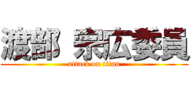 渡部 宗広委員 (attack on titan)