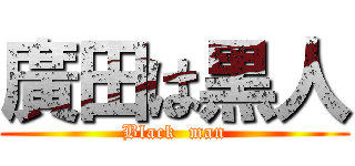 廣田は黒人 (Black  man)