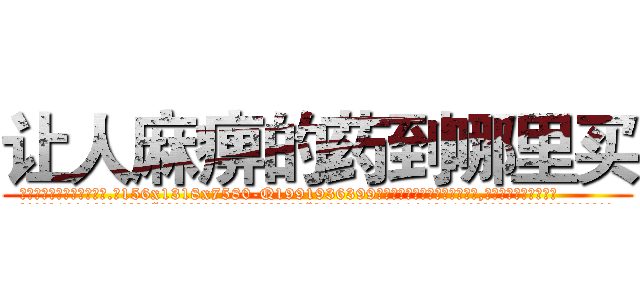 让人麻痹的药到哪里买 (让人麻痹的药到哪里买【电.话156x1318x7580-Q1991936399鑫宏药业】我们做的是长期生意,靠的是老客户长期支持
参考消息网2月20日报道 韩媒称，“剩女多、离婚率高的城市，房价一定会上涨。”这是中国经济学家金岩石2016年12月参加在上海举行的房地产相关论坛时说的话。
)