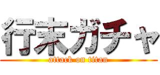 行末ガチャ (attack on titan)