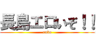 長島エロいぞ！！ (unko)