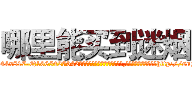 哪里能买到迷烟 (哪里能买到迷烟【电-151x68344x817-Q1065427042元吉药业】我们做的是长期生意,靠的是老客户长期支持http://sngk.net/wWqOYn

参考消息网我们做的是长期生意,靠的是老客户长期支持也许我们早该意识到，就连鲍勃·霍斯金斯（金球奖戏剧类电影男主角 
)