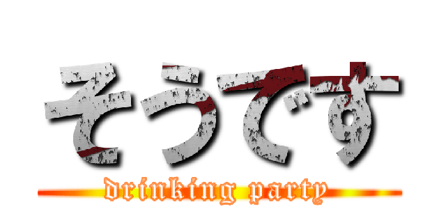 そうです (drinking party)