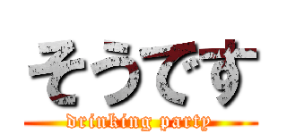そうです (drinking party)