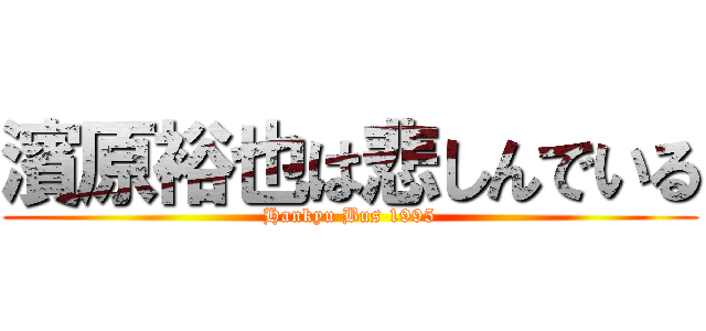 濱原裕也は悲しんでいる (Hankyu Bus 1995)