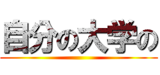 自分の大学の ()
