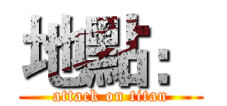 地點： (attack on titan)