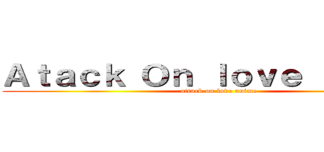 Ａｔａｃｋ Ｏｎ ｌｏｖｅ ａｎｉｍｅ (attack on love anime)
