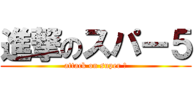 進撃のスパー５ (attack on super ５)