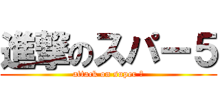 進撃のスパー５ (attack on super ５)
