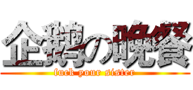 企鹅の晚餐 (fuck your sister)