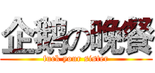 企鹅の晚餐 (fuck your sister)