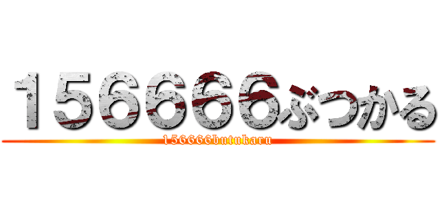 １５６６６６ぶつかる (156666butukaru)
