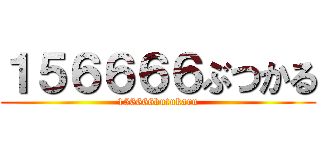 １５６６６６ぶつかる (156666butukaru)