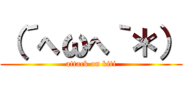 （´へωへ｀＊） (attack on kiti)