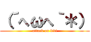 （´へωへ｀＊） (attack on kiti)