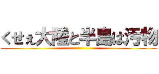 くせぇ大陸と半島は汚物 ()