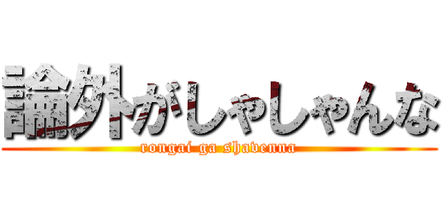 論外がしゃしゃんな (rongai ga shavenna)