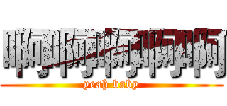 啊啊啊啊啊 (yeah baby)