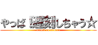 やっば！遅刻しちゃう☆ (attack on aruaru)