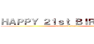 ＨＡＰＰＹ ２１ｓｔ ＢＩＲＴＨＤＡＹ (from: pj and yanyan)