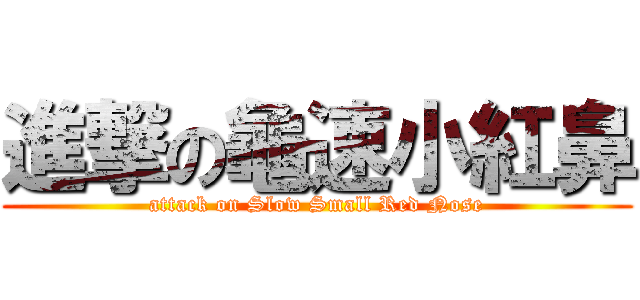 進撃の龜速小紅鼻 (attack on Slow Small Red Nose)