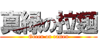 真緑の拉麺 (Green on ramen)