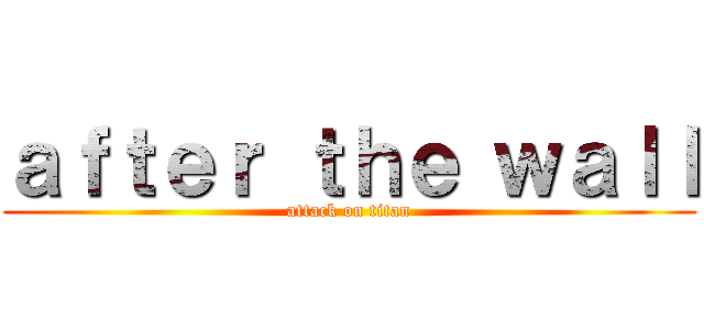 ａｆｔｅｒ ｔｈｅ ｗａｌｌ (attack on titan)