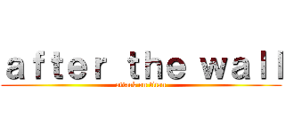 ａｆｔｅｒ ｔｈｅ ｗａｌｌ (attack on titan)