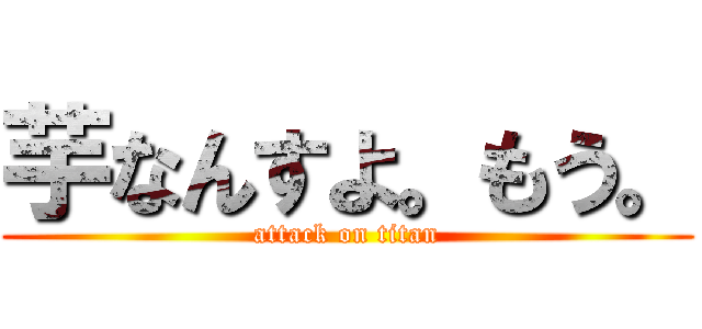 芋なんすよ。もう。 (attack on titan)