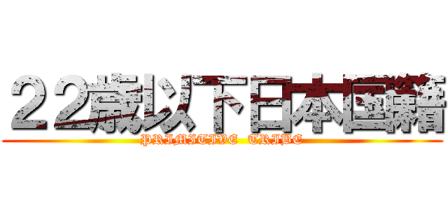 ２２歳以下日本国籍 (PRIMITIVE  TRIBE)