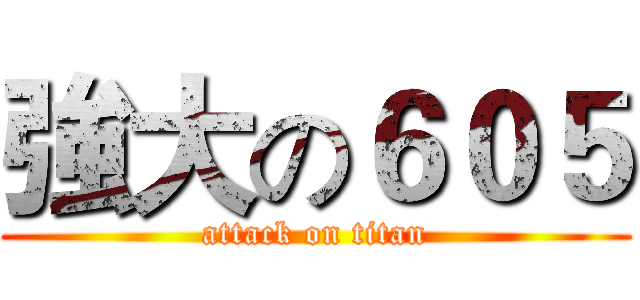 強大の６０５ (attack on titan)