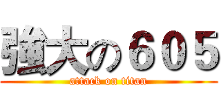 強大の６０５ (attack on titan)